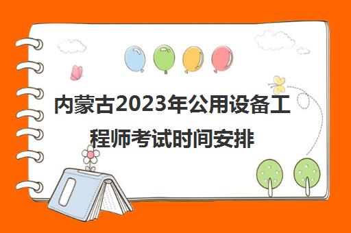 内蒙古2023年公用设备工程师考试时间安排(公用设备工程师报名)