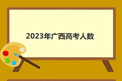 2023年广西高考人数(2023年广西高考人数预估)