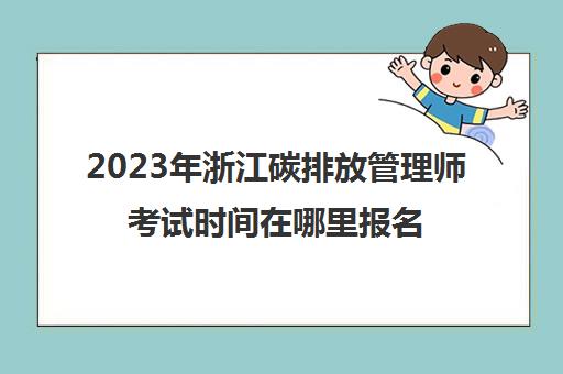 2023年浙江碳排放管理师考试时间在哪里报名(浙江碳排放权交易中心)