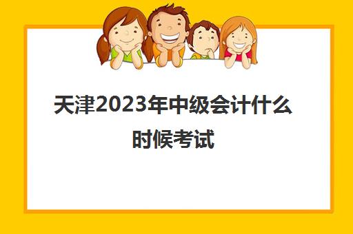 天津2023年中级会计什么时候考试(天津2023年中级会计什么时候考试报名)