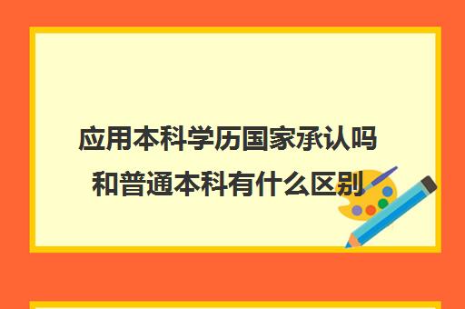 应用本科学历国家承认吗和普通本科有什么区别(应用本科国家承认吗 含金量高吗)