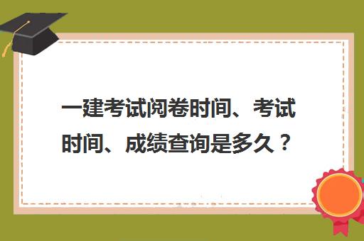 一建考试阅卷时间、考试时间、成绩查询是多久？(一建考试阅卷规则)