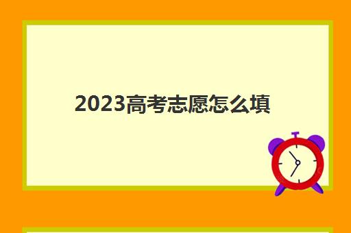 2023高考志愿怎么填(2023高考志愿怎么填报时间)