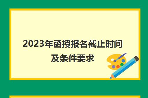 2023年函授报名截止时间及条件要求(2022年函授报考时间)
