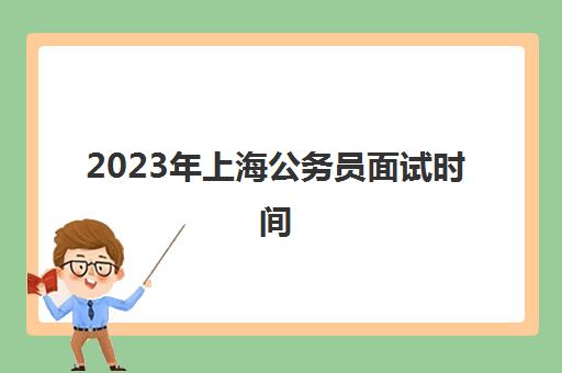 2023年上海公务员面试时间(2020年上海市公务员面试时间)