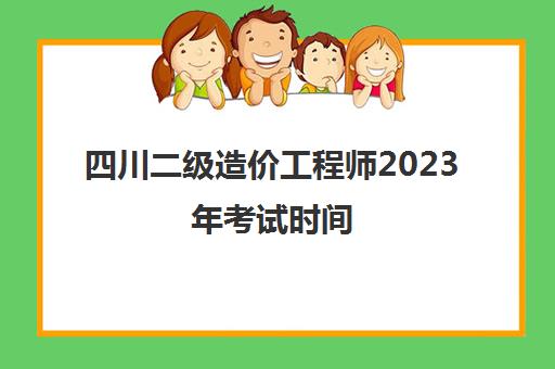 四川二级造价工程师2023年考试时间(四川2021年二级造价工程师考试时间)