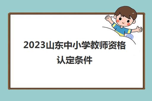 2023山东中小学教师资格认定条件(山东省中小学教师资格证认定时间)