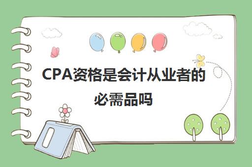 CPA资格是会计从业者的必需品吗(cpa会计是什么证书)