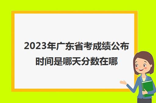 2023年广东省考成绩公布时间是哪天分数在哪查(广东省考成绩发布时间)
