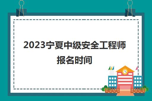 2023宁夏中级安全工程师报名时间(宁夏安全工程师考试什么时候出成绩)