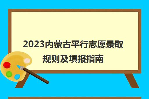 2023内蒙古平行志愿录取规则及填报指南(2023内蒙古平行志愿录取规则及填报指南是什么)