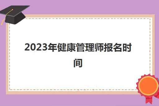 2023年健康管理师报名时间(2023年健康管理师报名时间和考试时间)