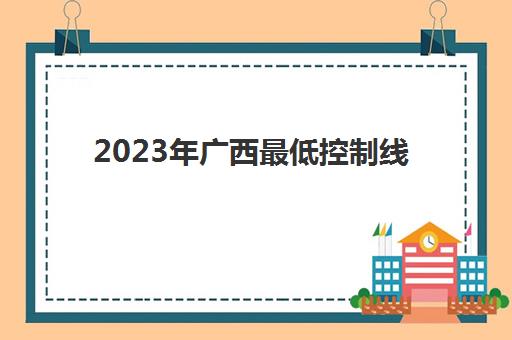 2023年广西最低控制线(广西专科最低控制线)