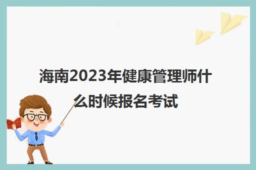 海南2023年健康管理师什么时候报名考试(海南省健康管理师考试)