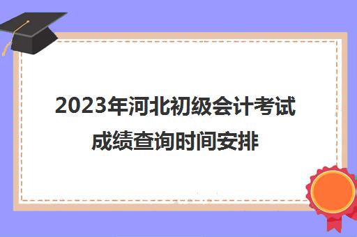 2023年河北初级会计考试成绩查询时间安排(河北省初级会计考试什么时候出成绩)