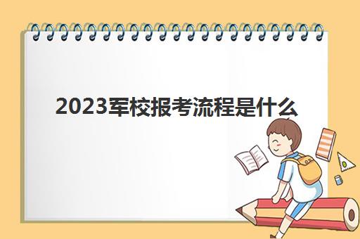2023军校报考流程是什么(2022军校报考时间)
