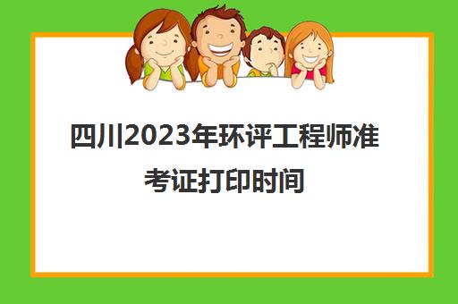四川2023年环评工程师准考证打印时间(四川环评工程师考试)