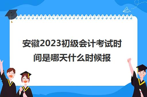 安徽2023初级会计考试时间是哪天什么时候报名(2022年安徽初级会计考试时间)