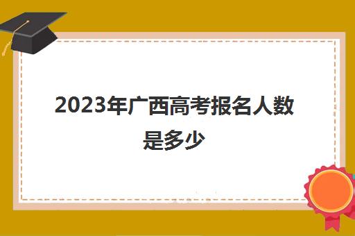 2023年广西高考报名人数是多少