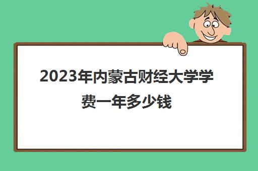 2023年内蒙古财经大学学费一年多少钱(内蒙古财经学院学费)