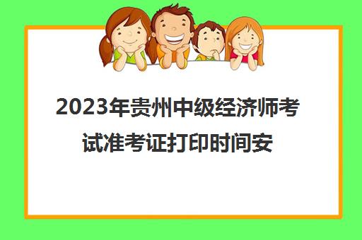 2023年贵州中级经济师考试准考证打印时间安排(贵州2021中级经济师考试时间)