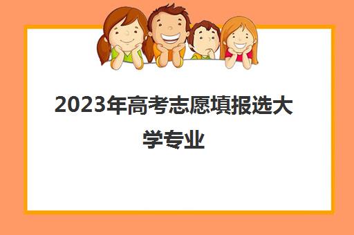 2023年高考志愿填报选大学专业(2023高考专业科目要求)