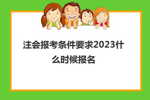 注会报考条件要求2023什么时候报名(2022注会考试报名时间)