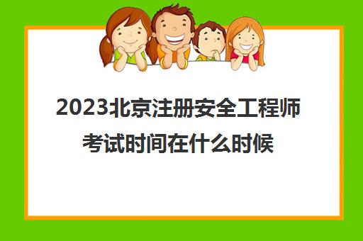 2023北京注册安全工程师考试时间在什么时候(北京地区安全注册工程师报名时间)