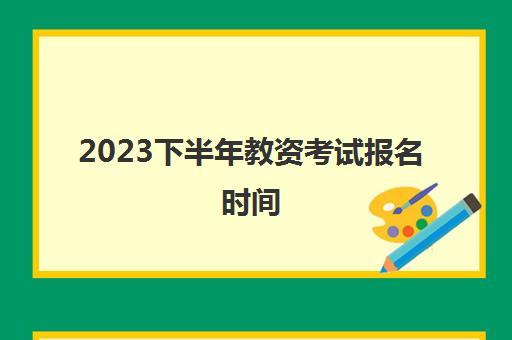2023下半年教资考试报名时间(2023下半年教资考试报名时间安徽省)