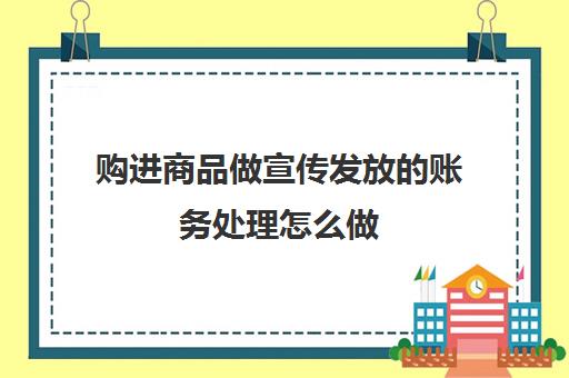 购进商品做宣传发放的账务处理怎么做(购买宣传用品会计分录)