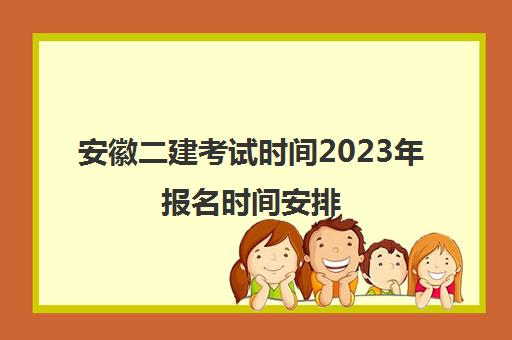 安徽二建考试时间2023年报名时间安排(安徽二建考试时间表)