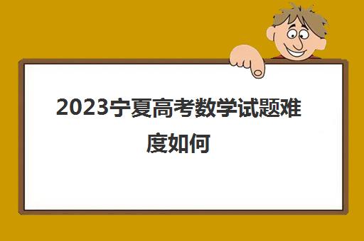 2023宁夏高考数学试题难度如何(2023年宁夏高考卷子)