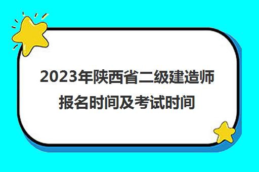 2023年陕西省二级建造师报名时间及考试时间安排(陕西2022年二级建造师考试时间)