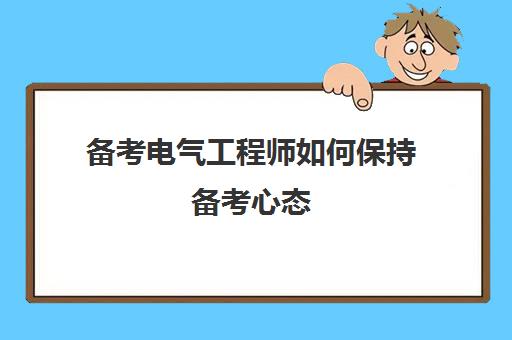 备考电气工程师如何保持备考心态(电气工程师备考多久)