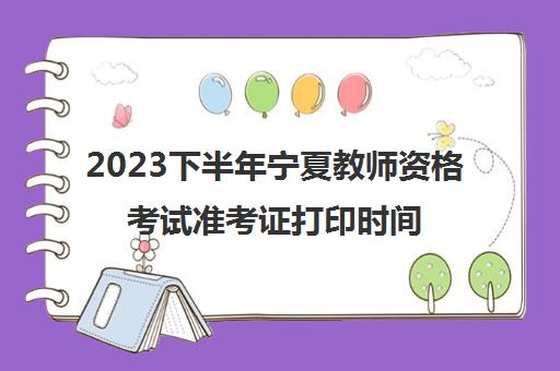 2023下半年宁夏教师资格考试准考证打印时间安排(宁夏2021下半年教师资格证报名)