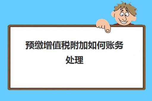 预缴增值税附加如何账务处理(预缴增值税 附加)