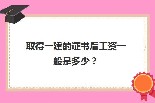 取得一建的证书后工资一般是多少？(考取一建证书后,每个月工资多少)