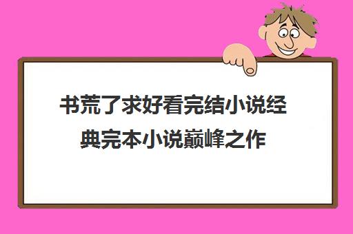 书荒了求好看完结小说经典完本小说巅峰之作(50部巅峰小说排行榜 小说)