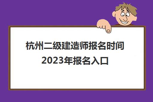 杭州二级建造师报名时间2023年报名入口(2021年杭州二建报名时间)