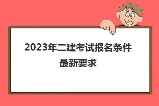 2023年二建考试报名条件最新要求(2023年二建报考时间)