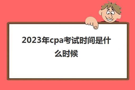 2023年cpa考试时间是什么时候(2023年cpa报名和考试时间)