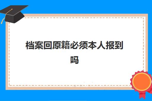 档案回原籍必须本人报到吗(档案回原籍必须本人报到吗怎么写)