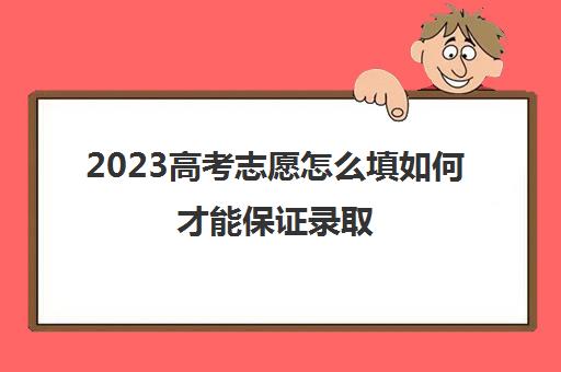 2023高考志愿怎么填如何才能保证录取(2o21高考志愿怎么填)