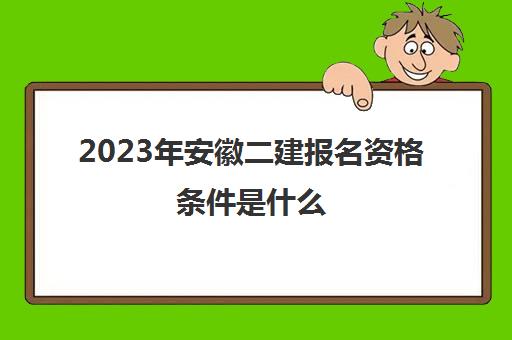 2023年安徽二建报名资格条件是什么(2022年安徽二建报名资格条件)
