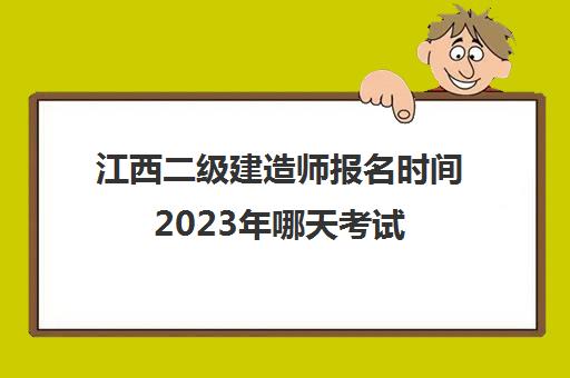 江西二级建造师报名时间2023年哪天考试(江西省二级建造师考试时间安排好了吗)