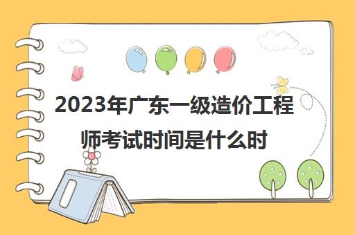 2023年广东一级造价工程师考试时间是什么时候(广东一级造价工程师考试地点)