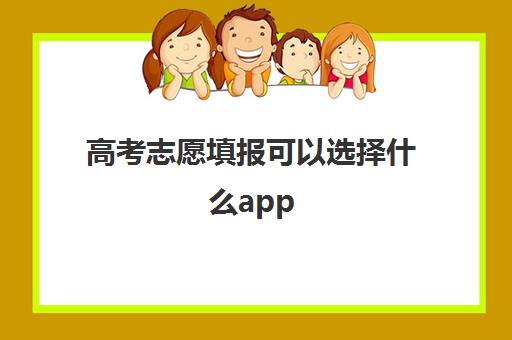 高考志愿填报可以选择什么app(高考志愿填报用哪个软件比较合适)