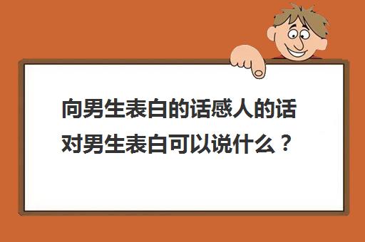 向男生表白的话感人的话对男生表白可以说什么？(给男生表白咋说)