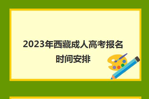 2023年西藏成人高考报名时间安排(西藏成人高考时间2021具体时间)