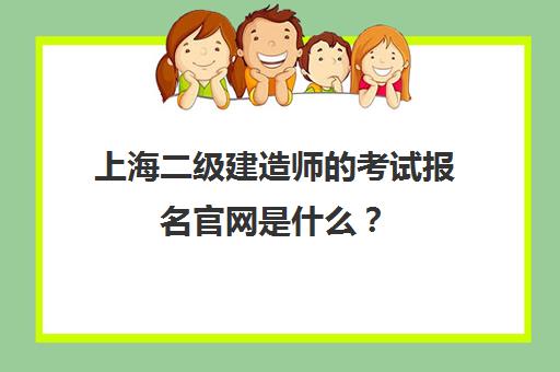 上海二级建造师的考试报名官网是什么？(2021上海二级建造师报名时间及条件)